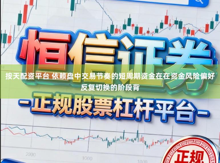 按天配资平台 依赖盘中交易节奏的短周期资金在在资金风险偏好反复切换的阶段背