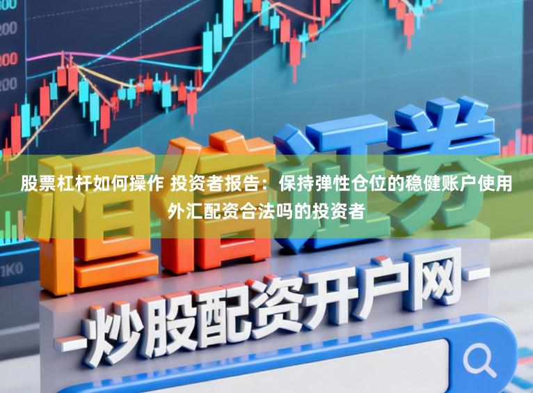 股票杠杆如何操作 投资者报告：保持弹性仓位的稳健账户使用外汇配资合法吗的投资者