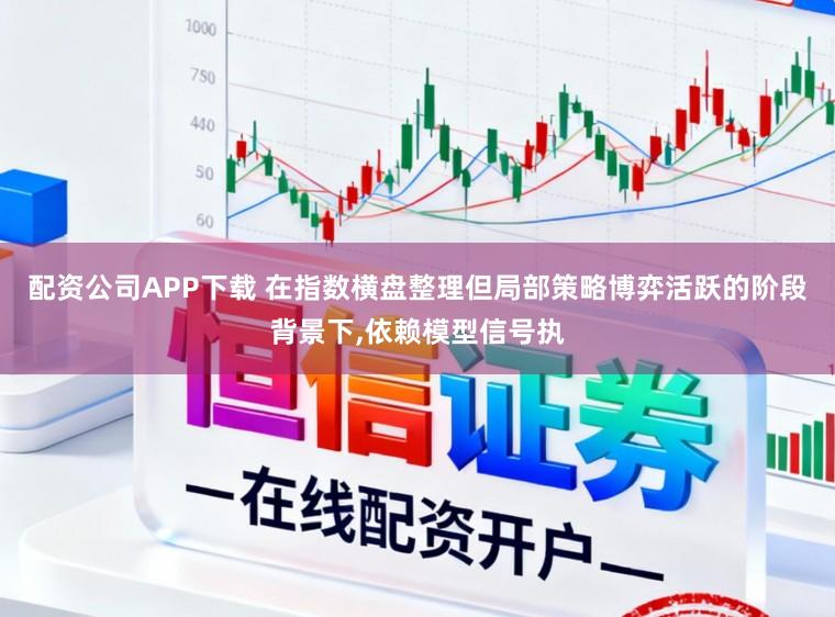 配资公司APP下载 在指数横盘整理但局部策略博弈活跃的阶段背景下,依赖模型信号执
