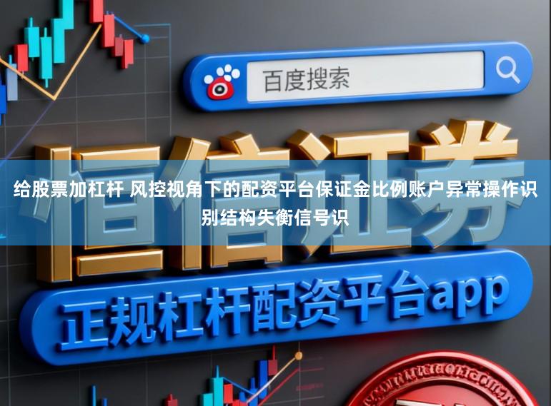 给股票加杠杆 风控视角下的配资平台保证金比例账户异常操作识别结构失衡信号识
