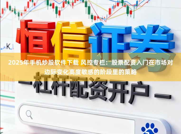 2025年手机炒股软件下载 风控专栏：股票配资入门在市场对边际变化高度敏感的阶段里的策略