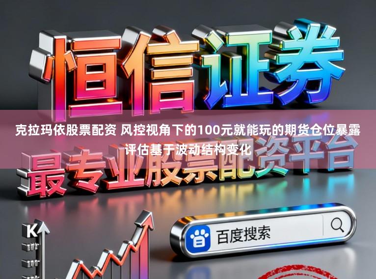 克拉玛依股票配资 风控视角下的100元就能玩的期货仓位暴露评估基于波动结构变化