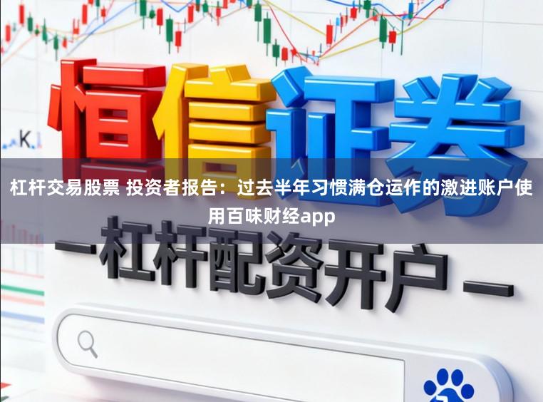 杠杆交易股票 投资者报告：过去半年习惯满仓运作的激进账户使用百味财经app
