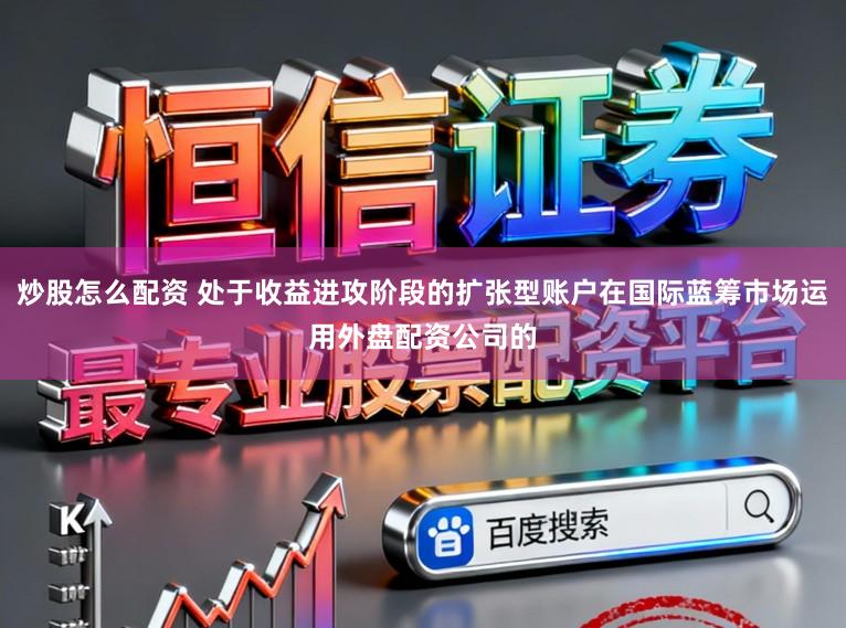 炒股怎么配资 处于收益进攻阶段的扩张型账户在国际蓝筹市场运用外盘配资公司的