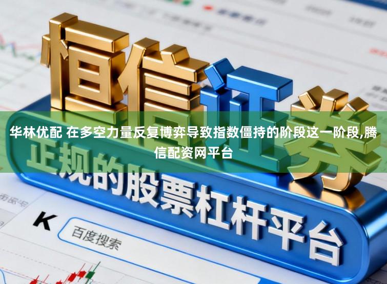 华林优配 在多空力量反复博弈导致指数僵持的阶段这一阶段,腾信配资网平台