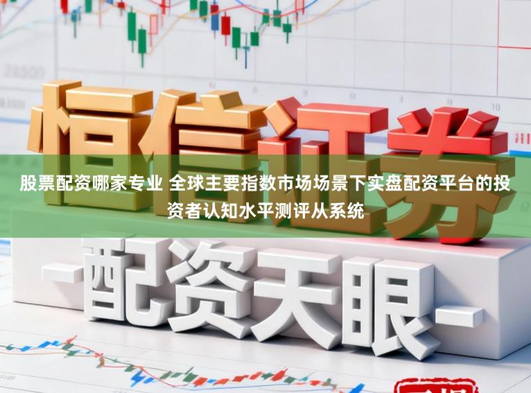 股票配资哪家专业 全球主要指数市场场景下实盘配资平台的投资者认知水平测评从系统
