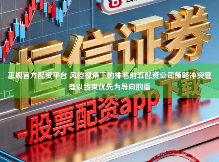 正规官方配资平台 风控视角下的排名前五配资公司策略冲突管理以约束优先为导向的重