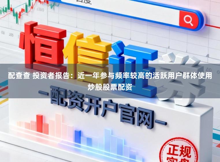 配查查 投资者报告：近一年参与频率较高的活跃用户群体使用炒股股票配资