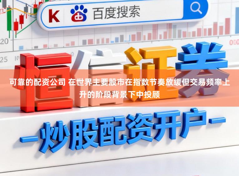可靠的配资公司 在世界主要股市在指数节奏放缓但交易频率上升的阶段背景下中投顾