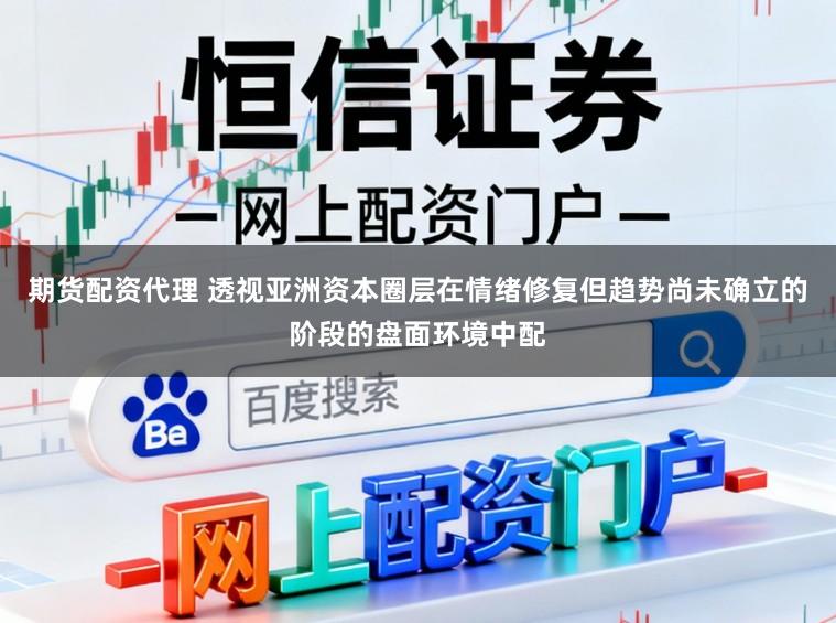 期货配资代理 透视亚洲资本圈层在情绪修复但趋势尚未确立的阶段的盘面环境中配