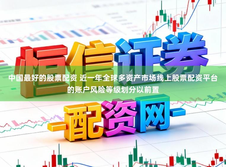 中国最好的股票配资 近一年全球多资产市场线上股票配资平台的账户风险等级划分以前置