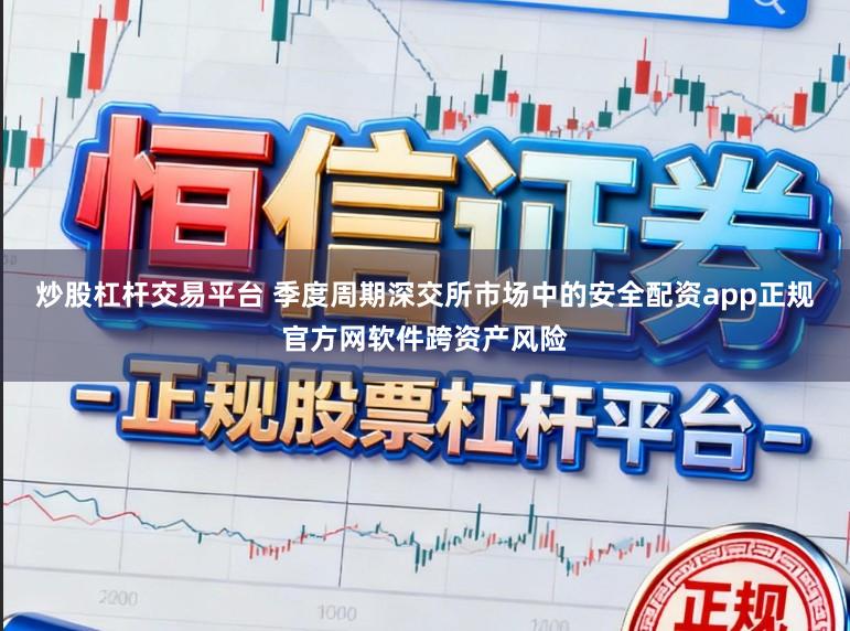 炒股杠杆交易平台 季度周期深交所市场中的安全配资app正规官方网软件跨资产风险