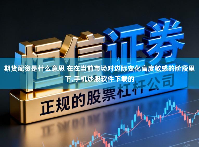 期货配资是什么意思 在在当前市场对边际变化高度敏感的阶段里下,手机炒股软件下载的