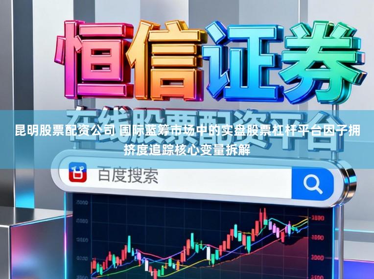 昆明股票配资公司 国际蓝筹市场中的实盘股票杠杆平台因子拥挤度追踪核心变量拆解