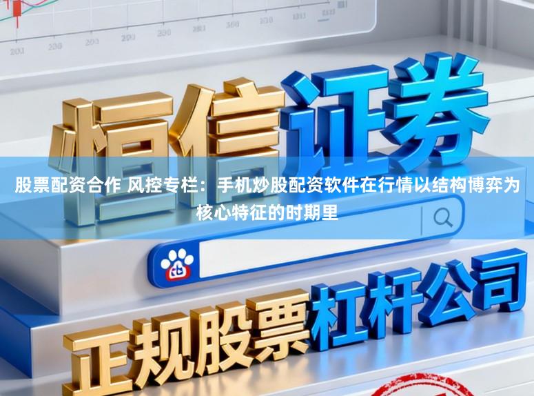 股票配资合作 风控专栏：手机炒股配资软件在行情以结构博弈为核心特征的时期里