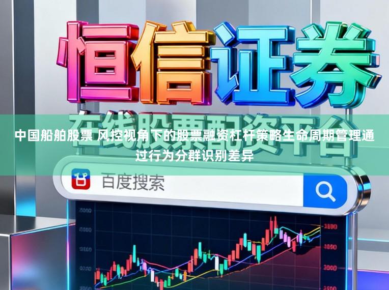 中国船舶股票 风控视角下的股票融资杠杆策略生命周期管理通过行为分群识别差异