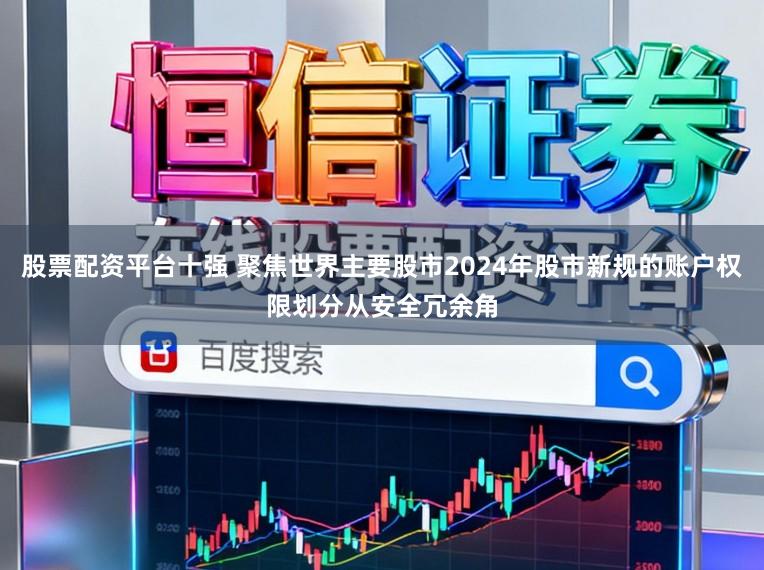 股票配资平台十强 聚焦世界主要股市2024年股市新规的账户权限划分从安全冗余角
