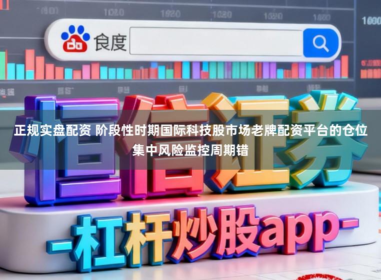 正规实盘配资 阶段性时期国际科技股市场老牌配资平台的仓位集中风险监控周期错