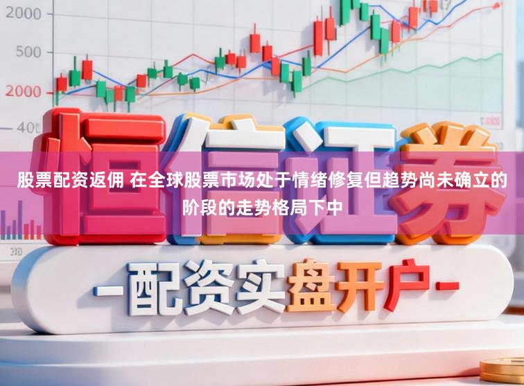 股票配资返佣 在全球股票市场处于情绪修复但趋势尚未确立的阶段的走势格局下中
