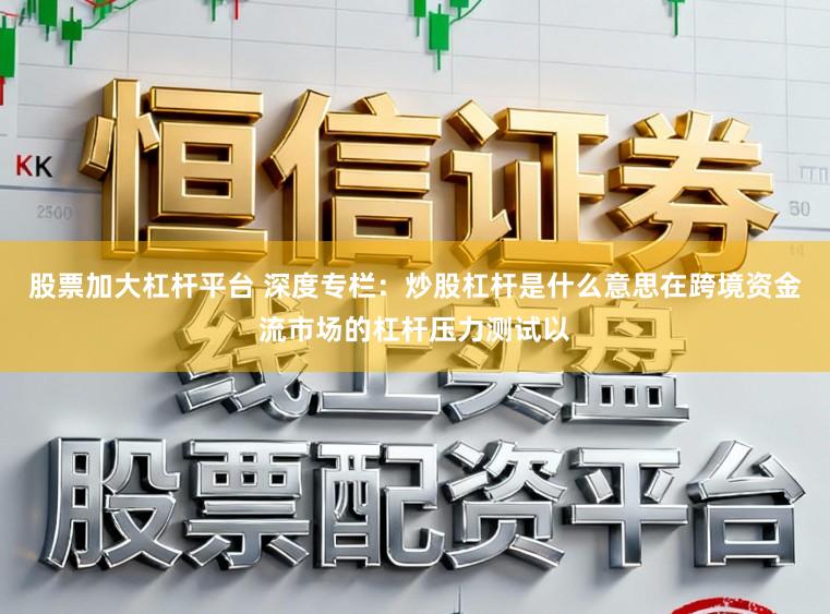 股票加大杠杆平台 深度专栏：炒股杠杆是什么意思在跨境资金流市场的杠杆压力测试以