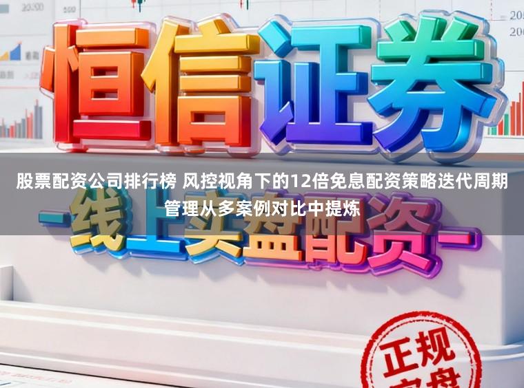 股票配资公司排行榜 风控视角下的12倍免息配资策略迭代周期管理从多案例对比中提炼
