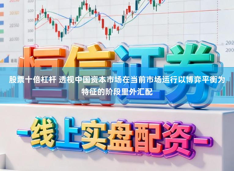 股票十倍杠杆 透视中国资本市场在当前市场运行以博弈平衡为特征的阶段里外汇配