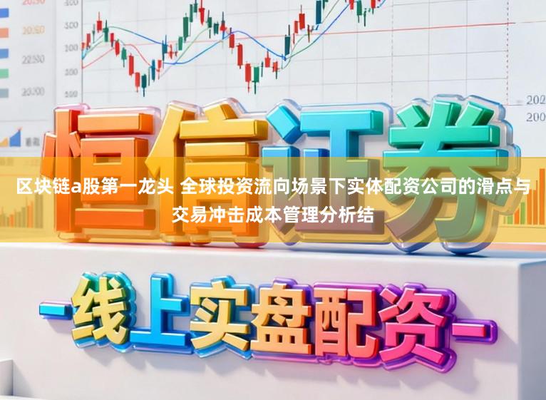 区块链a股第一龙头 全球投资流向场景下实体配资公司的滑点与交易冲击成本管理分析结