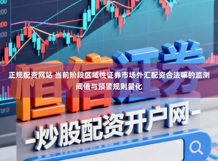 正规配资网站 当前阶段区域性证券市场外汇配资合法嘛的监测阈值与预警规则量化