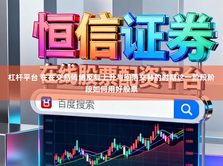杠杆平台 在在交易情绪反复上升与回落交替的时期这一阶段阶段如何用好股票