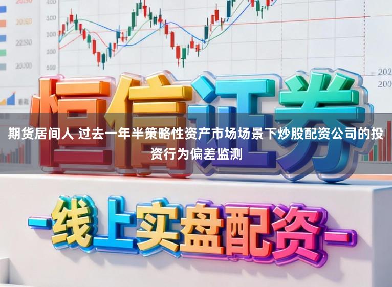 期货居间人 过去一年半策略性资产市场场景下炒股配资公司的投资行为偏差监测