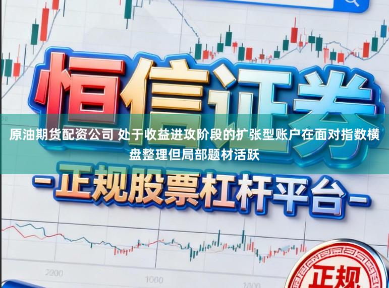 原油期货配资公司 处于收益进攻阶段的扩张型账户在面对指数横盘整理但局部题材活跃