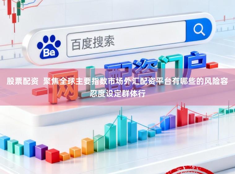 股票配资  聚焦全球主要指数市场外汇配资平台有哪些的风险容忍度设定群体行