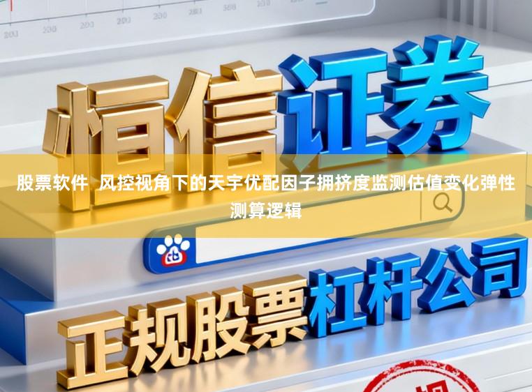 股票软件  风控视角下的天宇优配因子拥挤度监测估值变化弹性测算逻辑