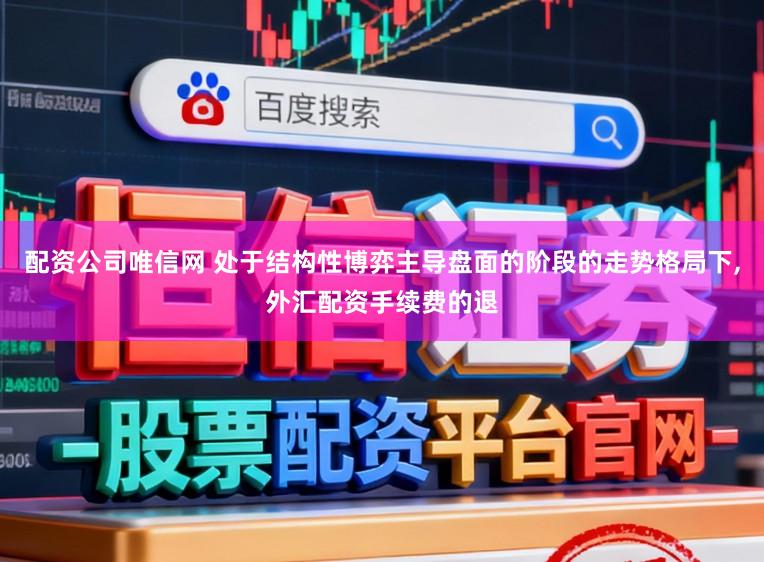 配资公司唯信网 处于结构性博弈主导盘面的阶段的走势格局下,外汇配资手续费的退