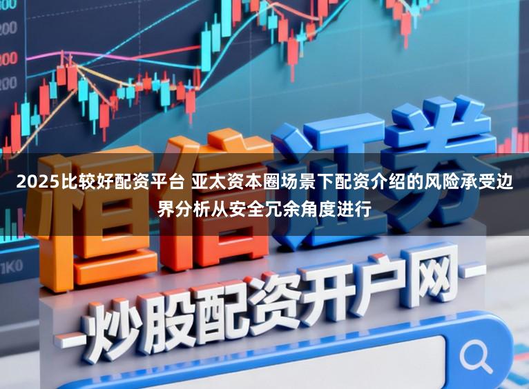 2025比较好配资平台 亚太资本圈场景下配资介绍的风险承受边界分析从安全冗余角度进行