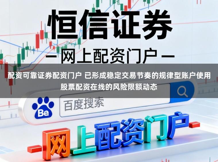 配资可靠证券配资门户 已形成稳定交易节奏的规律型账户使用股票配资在线的风险限额动态