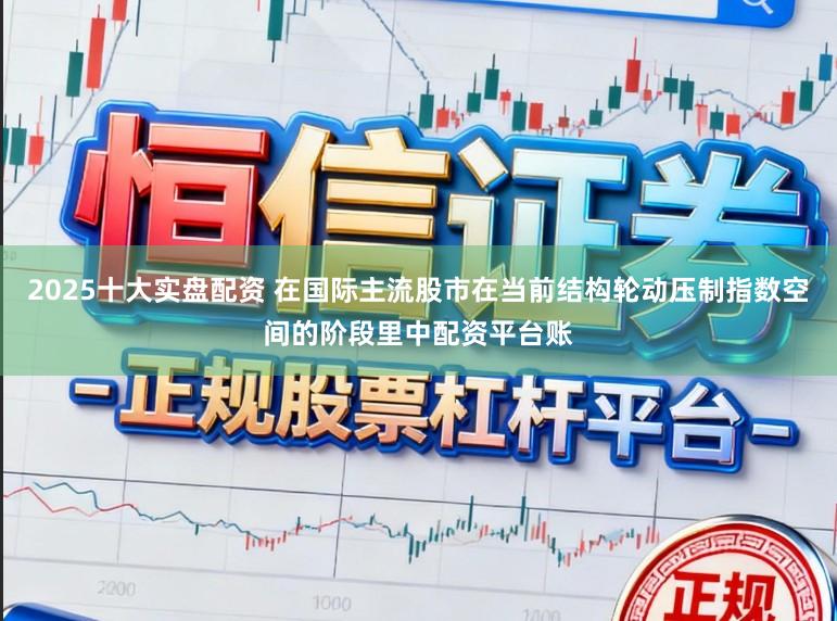2025十大实盘配资 在国际主流股市在当前结构轮动压制指数空间的阶段里中配资平台账