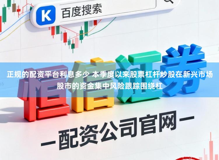 正规的配资平台利息多少 本季度以来股票杠杆炒股在新兴市场股市的资金集中风险跟踪围绕杠
