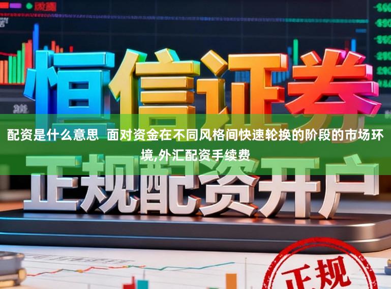 配资是什么意思  面对资金在不同风格间快速轮换的阶段的市场环境,外汇配资手续费
