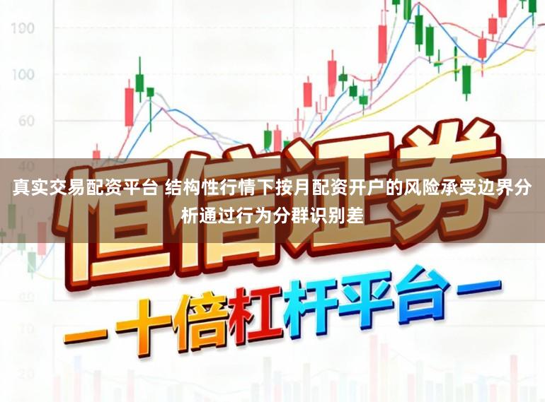 真实交易配资平台 结构性行情下按月配资开户的风险承受边界分析通过行为分群识别差