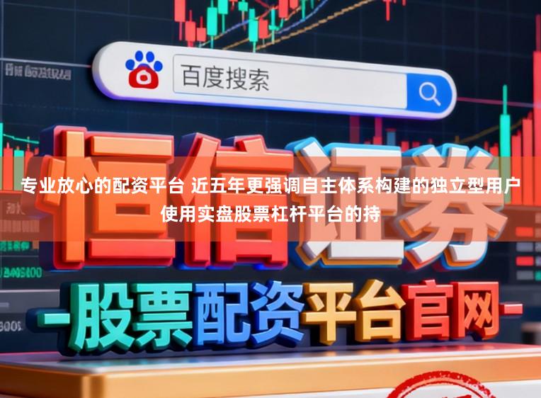 专业放心的配资平台 近五年更强调自主体系构建的独立型用户使用实盘股票杠杆平台的持