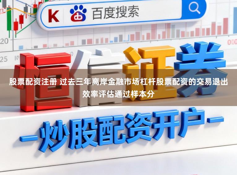 股票配资注册 过去三年离岸金融市场杠杆股票配资的交易退出效率评估通过样本分