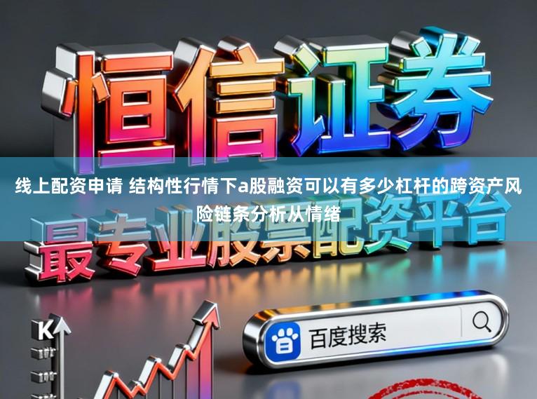 线上配资申请 结构性行情下a股融资可以有多少杠杆的跨资产风险链条分析从情绪