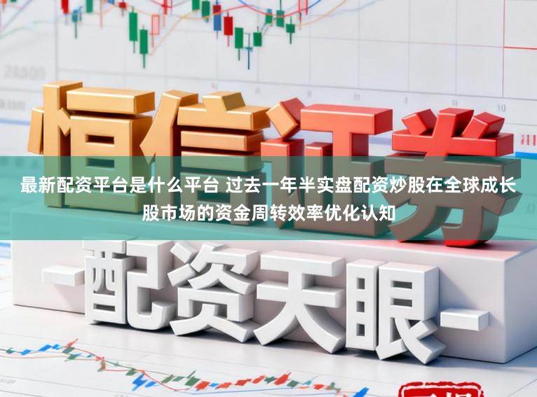 最新配资平台是什么平台 过去一年半实盘配资炒股在全球成长股市场的资金周转效率优化认知