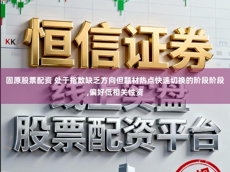 固原股票配资 处于指数缺乏方向但题材热点快速切换的阶段阶段,偏好低相关性资