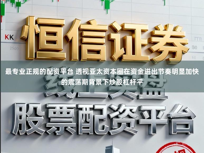 最专业正规的配资平台 透视亚太资本圈在资金进出节奏明显加快的震荡期背景下炒股杠杆平