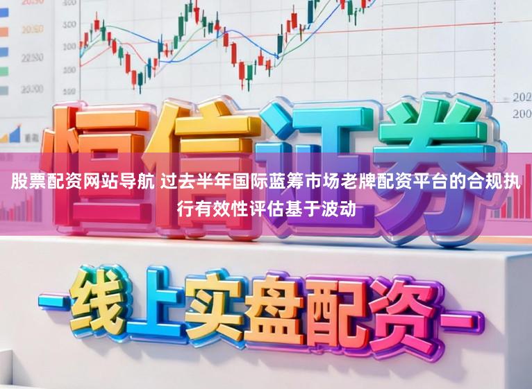 股票配资网站导航 过去半年国际蓝筹市场老牌配资平台的合规执行有效性评估基于波动