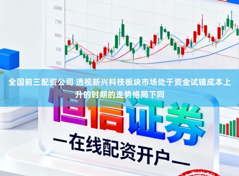 全国前三配资公司 透视新兴科技板块市场处于资金试错成本上升的时期的走势格局下同