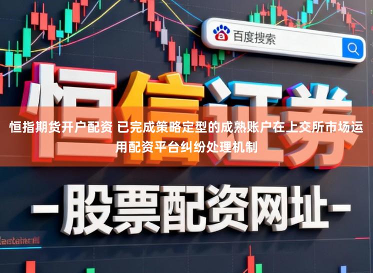 恒指期货开户配资 已完成策略定型的成熟账户在上交所市场运用配资平台纠纷处理机制