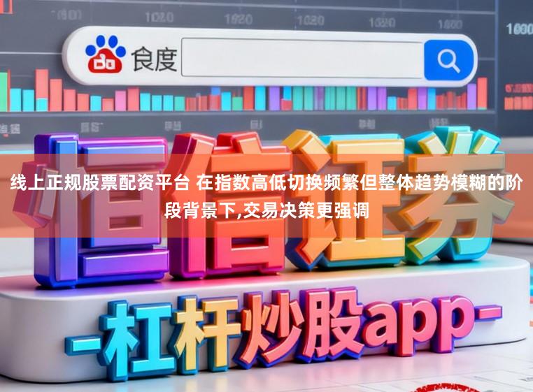 线上正规股票配资平台 在指数高低切换频繁但整体趋势模糊的阶段背景下,交易决策更强调